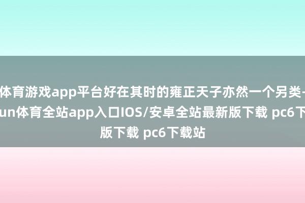 体育游戏app平台好在其时的雍正天子亦然一个另类-kaiyun体育全站app入口IOS/安卓全站最新版下载 pc6下载站