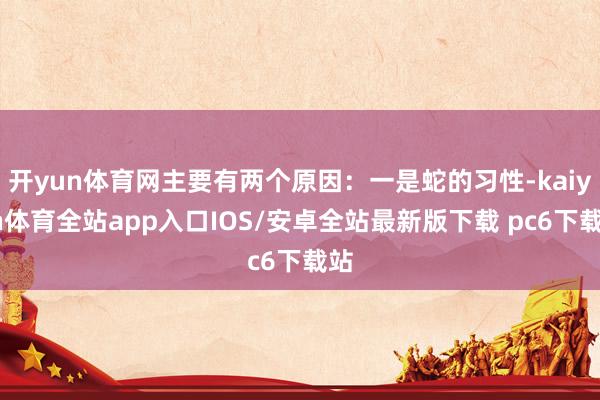开yun体育网主要有两个原因：一是蛇的习性-kaiyun体育全站app入口IOS/安卓全站最新版下载 pc6下载站
