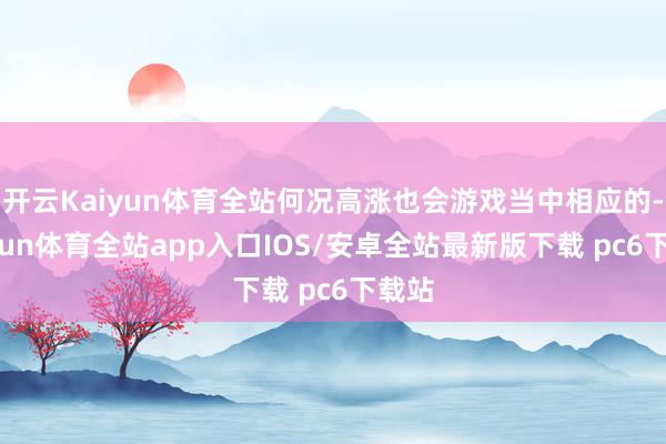开云Kaiyun体育全站何况高涨也会游戏当中相应的-kaiyun体育全站app入口IOS/安卓全站最新版下载 pc6下载站