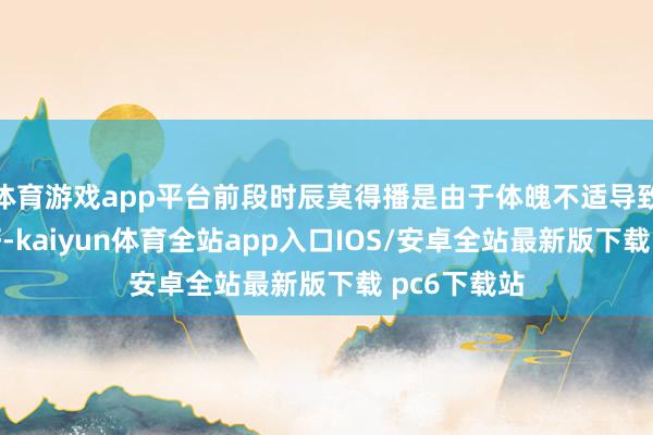 体育游戏app平台前段时辰莫得播是由于体魄不适导致景象很不好-kaiyun体育全站app入口IOS/安卓全站最新版下载 pc6下载站