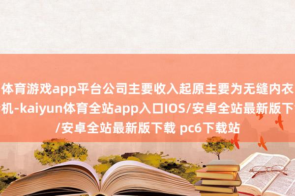 体育游戏app平台　　公司主要收入起原主要为无缝内衣机和智妙手套机-kaiyun体育全站app入口IOS/安卓全站最新版下载 pc6下载站