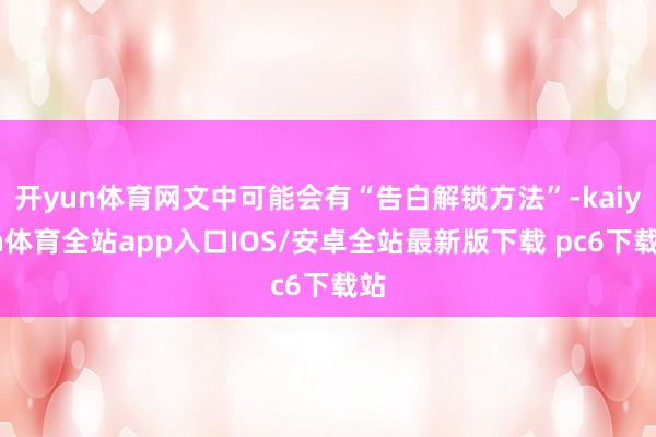 开yun体育网文中可能会有“告白解锁方法”-kaiyun体育全站app入口IOS/安卓全站最新版下载 pc6下载站