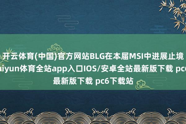 开云体育(中国)官方网站BLG在本届MSI中进展止境亮眼-kaiyun体育全站app入口IOS/安卓全站最新版下载 pc6下载站
