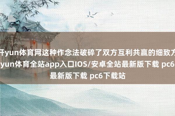 开yun体育网这种作念法破碎了双方互利共赢的细致方位-kaiyun体育全站app入口IOS/安卓全站最新版下载 pc6下载站