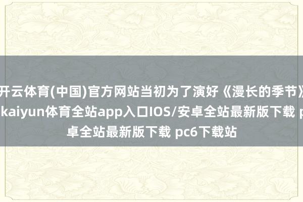 开云体育(中国)官方网站当初为了演好《漫长的季节》里的龚彪-kaiyun体育全站app入口IOS/安卓全站最新版下载 pc6下载站