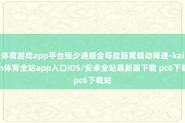 体育游戏app平台短少通顺会导致肠胃蠕动降速-kaiyun体育全站app入口IOS/安卓全站最新版下载 pc6下载站