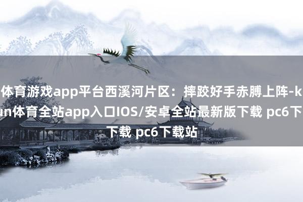 体育游戏app平台西溪河片区：摔跤好手赤膊上阵-kaiyun体育全站app入口IOS/安卓全站最新版下载 pc6下载站