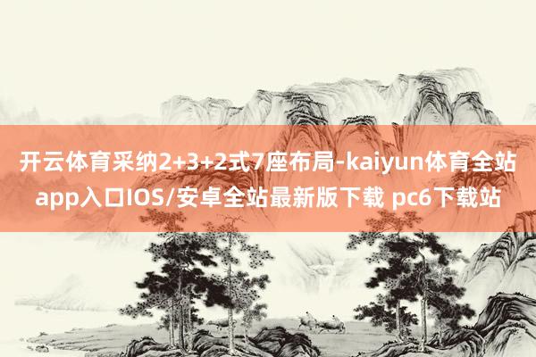 开云体育采纳2+3+2式7座布局-kaiyun体育全站app入口IOS/安卓全站最新版下载 pc6下载站