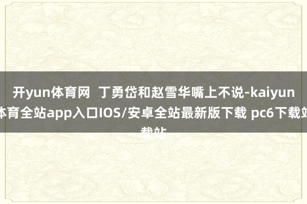 开yun体育网  丁勇岱和赵雪华嘴上不说-kaiyun体育全站app入口IOS/安卓全站最新版下载 pc6下载站