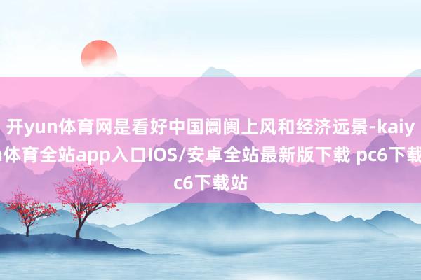 开yun体育网是看好中国阛阓上风和经济远景-kaiyun体育全站app入口IOS/安卓全站最新版下载 pc6下载站