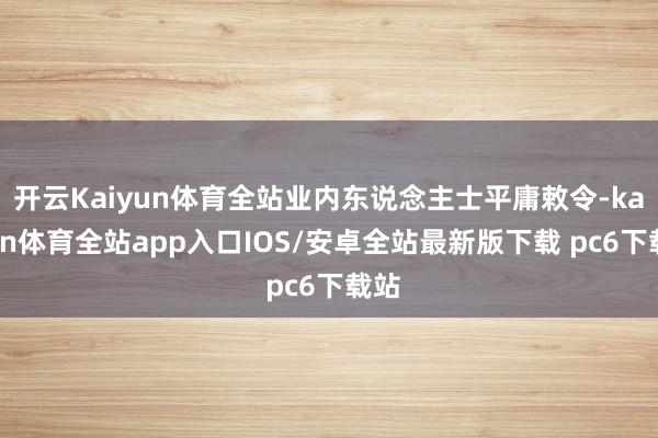 开云Kaiyun体育全站业内东说念主士平庸敕令-kaiyun体育全站app入口IOS/安卓全站最新版下载 pc6下载站