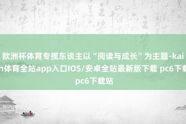 欧洲杯体育专揽东谈主以“阅读与成长”为主题-kaiyun体育全站app入口IOS/安卓全站最新版下载 pc6下载站