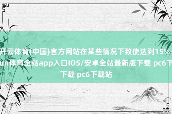 开云体育(中国)官方网站在某些情况下致使达到15%-kaiyun体育全站app入口IOS/安卓全站最新版下载 pc6下载站