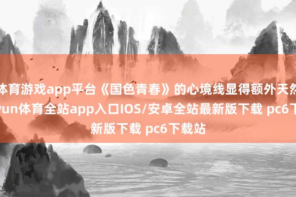 体育游戏app平台《国色青春》的心境线显得额外天然-kaiyun体育全站app入口IOS/安卓全站最新版下载 pc6下载站