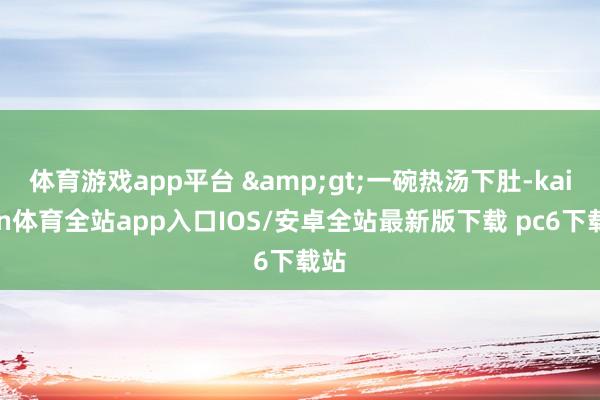 体育游戏app平台 &gt;一碗热汤下肚-kaiyun体育全站app入口IOS/安卓全站最新版下载 pc6下载站