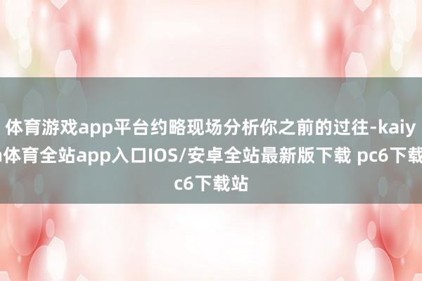 体育游戏app平台约略现场分析你之前的过往-kaiyun体育全站app入口IOS/安卓全站最新版下载 pc6下载站
