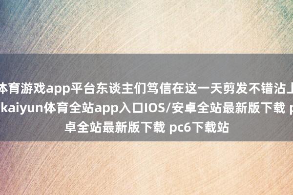体育游戏app平台东谈主们笃信在这一天剪发不错沾上龙的福分-kaiyun体育全站app入口IOS/安卓全站最新版下载 pc6下载站