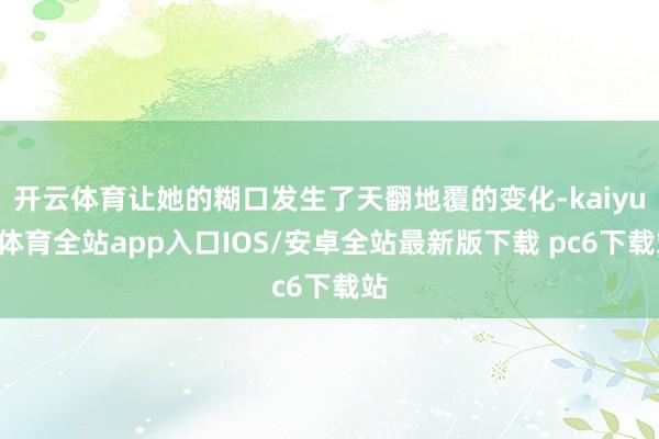 开云体育让她的糊口发生了天翻地覆的变化-kaiyun体育全站app入口IOS/安卓全站最新版下载 pc6下载站