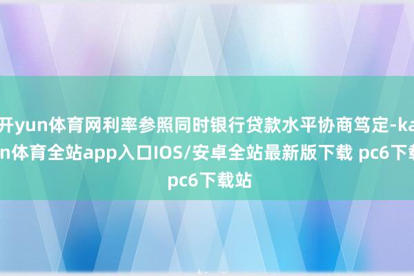开yun体育网利率参照同时银行贷款水平协商笃定-kaiyun体育全站app入口IOS/安卓全站最新版下载 pc6下载站