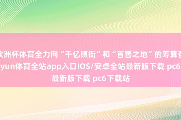 欧洲杯体育全力向“千亿镇街”和“首善之地”的筹算奋进-kaiyun体育全站app入口IOS/安卓全站最新版下载 pc6下载站