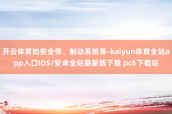 开云体育如安全带、制动系统等-kaiyun体育全站app入口IOS/安卓全站最新版下载 pc6下载站
