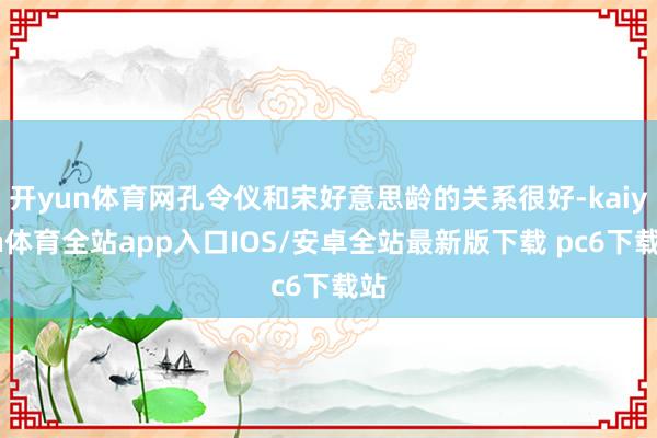 开yun体育网孔令仪和宋好意思龄的关系很好-kaiyun体育全站app入口IOS/安卓全站最新版下载 pc6下载站