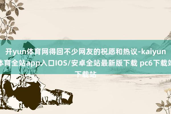 开yun体育网得回不少网友的祝愿和热议-kaiyun体育全站app入口IOS/安卓全站最新版下载 pc6下载站