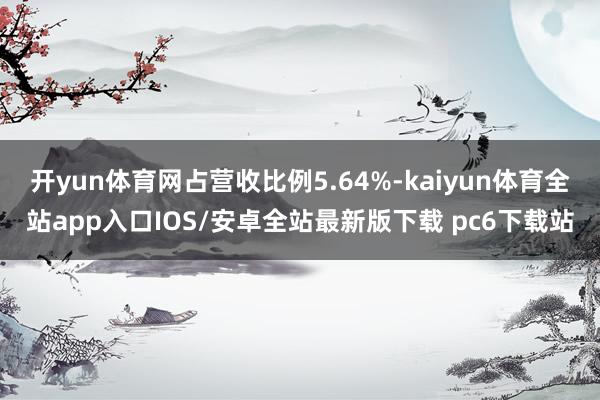 开yun体育网占营收比例5.64%-kaiyun体育全站app入口IOS/安卓全站最新版下载 pc6下载站