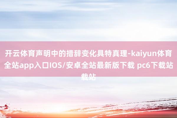 开云体育声明中的措辞变化具特真理-kaiyun体育全站app入口IOS/安卓全站最新版下载 pc6下载站