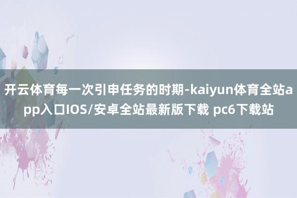 开云体育每一次引申任务的时期-kaiyun体育全站app入口IOS/安卓全站最新版下载 pc6下载站