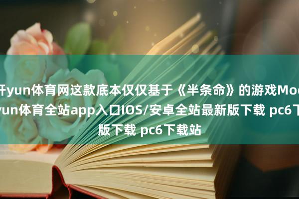 开yun体育网这款底本仅仅基于《半条命》的游戏Mod-kaiyun体育全站app入口IOS/安卓全站最新版下载 pc6下载站