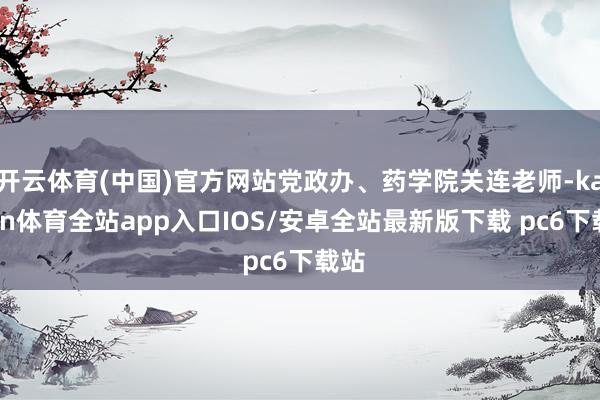 开云体育(中国)官方网站党政办、药学院关连老师-kaiyun体育全站app入口IOS/安卓全站最新版下载 pc6下载站