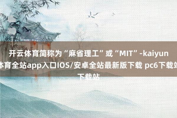 开云体育简称为“麻省理工”或“MIT”-kaiyun体育全站app入口IOS/安卓全站最新版下载 pc6下载站
