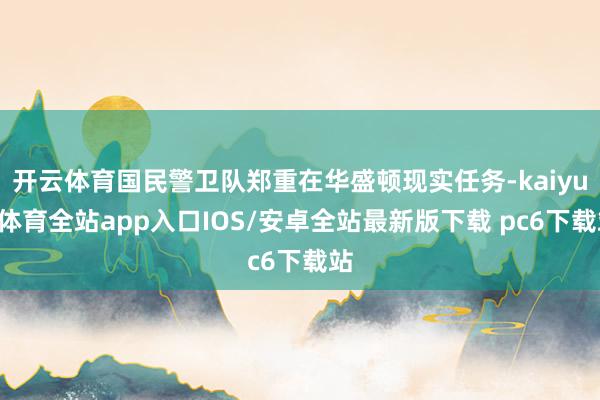 开云体育国民警卫队郑重在华盛顿现实任务-kaiyun体育全站app入口IOS/安卓全站最新版下载 pc6下载站