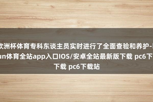 欧洲杯体育专科东谈主员实时进行了全面查验和养护-kaiyun体育全站app入口IOS/安卓全站最新版下载 pc6下载站