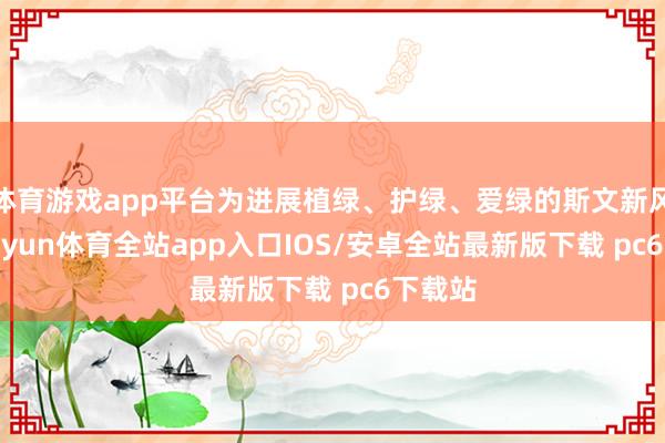 体育游戏app平台为进展植绿、护绿、爱绿的斯文新风尚-kaiyun体育全站app入口IOS/安卓全站最新版下载 pc6下载站