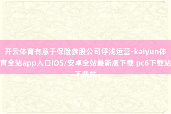 开云体育有意于保险参股公司浮浅运营-kaiyun体育全站app入口IOS/安卓全站最新版下载 pc6下载站