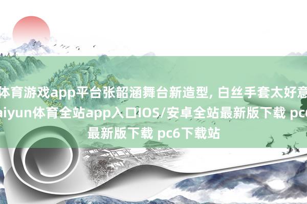 体育游戏app平台张韶涵舞台新造型, 白丝手套太好意思了-kaiyun体育全站app入口IOS/安卓全站最新版下载 pc6下载站