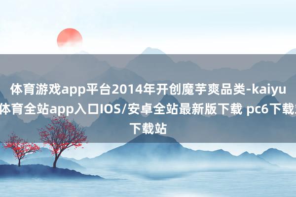 体育游戏app平台2014年开创魔芋爽品类-kaiyun体育全站app入口IOS/安卓全站最新版下载 pc6下载站