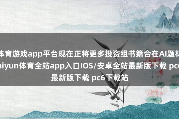 体育游戏app平台现在正将更多投资组书籍合在AI题材股上-kaiyun体育全站app入口IOS/安卓全站最新版下载 pc6下载站