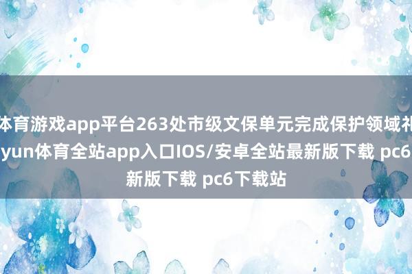 体育游戏app平台263处市级文保单元完成保护领域礼貌-kaiyun体育全站app入口IOS/安卓全站最新版下载 pc6下载站