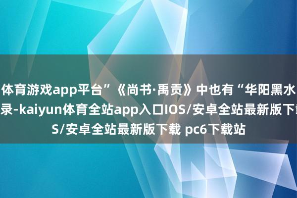 体育游戏app平台”《尚书·禹贡》中也有“华阳黑水惟梁州”的纪录-kaiyun体育全站app入口IOS/安卓全站最新版下载 pc6下载站