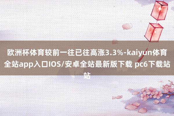 欧洲杯体育较前一往已往高涨3.3%-kaiyun体育全站app入口IOS/安卓全站最新版下载 pc6下载站