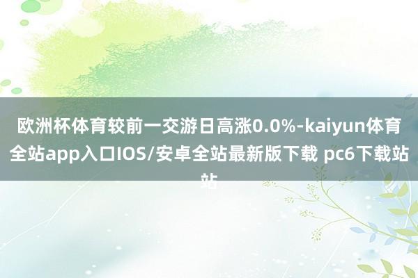 欧洲杯体育较前一交游日高涨0.0%-kaiyun体育全站app入口IOS/安卓全站最新版下载 pc6下载站