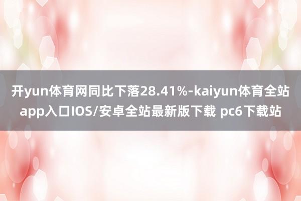 开yun体育网同比下落28.41%-kaiyun体育全站app入口IOS/安卓全站最新版下载 pc6下载站