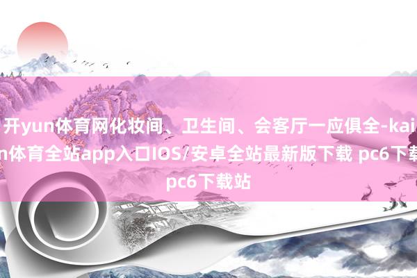 开yun体育网化妆间、卫生间、会客厅一应俱全-kaiyun体育全站app入口IOS/安卓全站最新版下载 pc6下载站