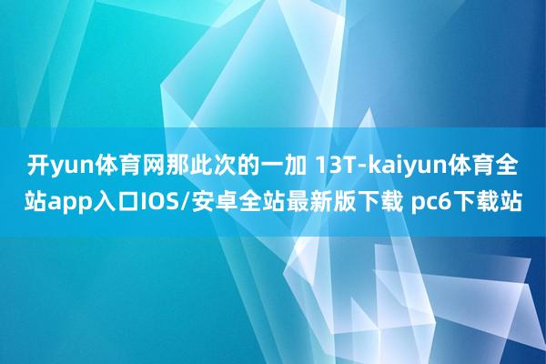 开yun体育网那此次的一加 13T-kaiyun体育全站app入口IOS/安卓全站最新版下载 pc6下载站