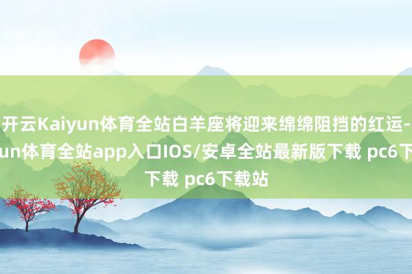 开云Kaiyun体育全站白羊座将迎来绵绵阻挡的红运-kaiyun体育全站app入口IOS/安卓全站最新版下载 pc6下载站