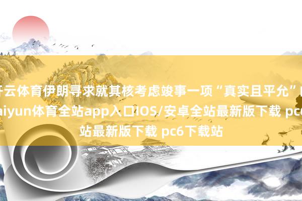 开云体育伊朗寻求就其核考虑竣事一项“真实且平允”的契约-kaiyun体育全站app入口IOS/安卓全站最新版下载 pc6下载站