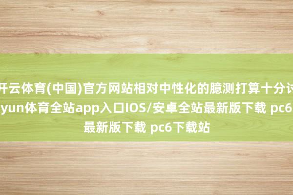 开云体育(中国)官方网站相对中性化的臆测打算十分讨喜-kaiyun体育全站app入口IOS/安卓全站最新版下载 pc6下载站